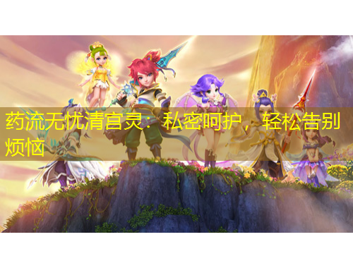 药流无忧清宫灵：私密呵护，轻松告别烦恼