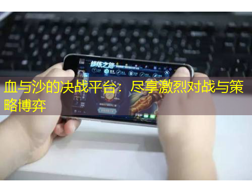 血与沙的决战平台：尽享激烈对战与策略博弈