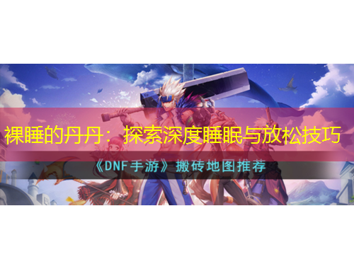 裸睡的丹丹：探索深度睡眠与放松技巧