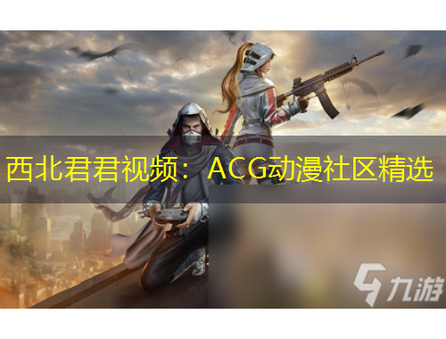 西北君君视频：ACG动漫社区精选