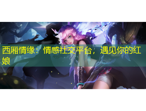西厢情缘：情感社交平台，遇见你的红娘