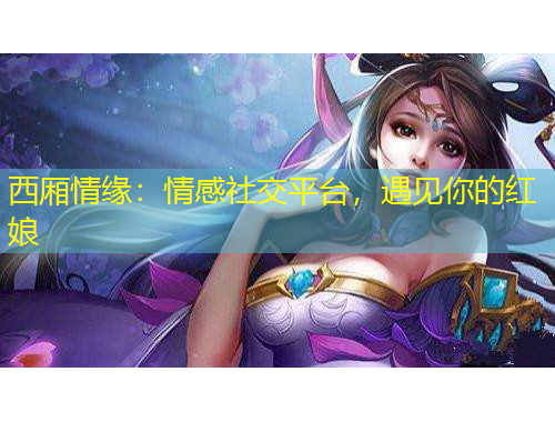 西厢情缘：情感社交平台，遇见你的红娘
