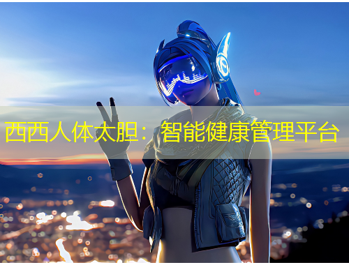 西西人体太胆:智能健康管理平台