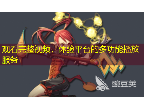 观看完整视频,体验平台的多功能播放服务