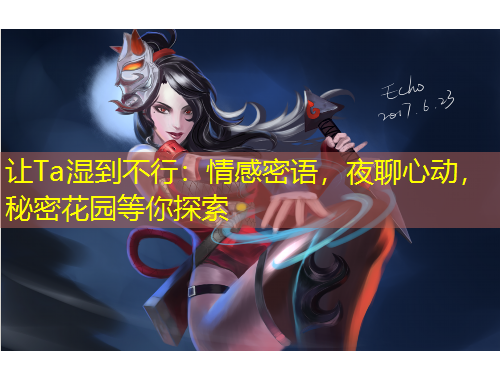 让Ta湿到不行：情感密语，夜聊心动，秘密花园等你探索