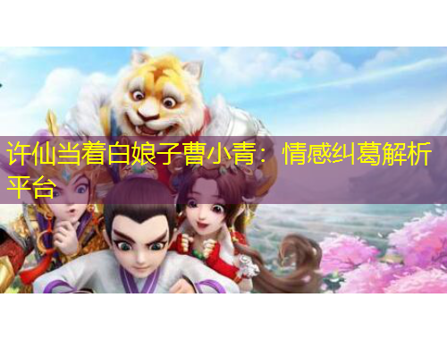 许仙当着白娘子曹小青：情感纠葛解析平台