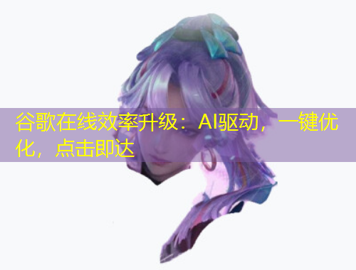 谷歌在线效率升级：AI驱动，一键优化，点击即达