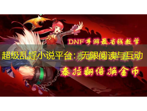 超级乱婬小说平台：无限阅读与互动