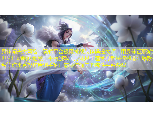 身体闯关大冒险:玩转平台极限挑战肢体操控大师:用身体征服游戏世界扭动跳跃翻滚:平台游戏,身体是王道全身都是控制器:爆款平台等你来秀操作告别手柄:靠身体通关的魔性平台游戏