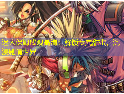 迷人保姆线观高清：解锁专属甜蜜，沉浸剧情世界