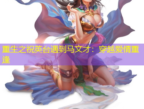 重生之祝英台遇到马文才：穿越爱情重逢