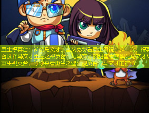重生祝英台：逆袭马文才，全文免费看重生梁祝：这一次，祝英台选择马文才重生之祝英台：与马文才的甜蜜爱恋黑化马文才VS重生祝英台，等你来看重生之遇：祝英台与马文才的宿命