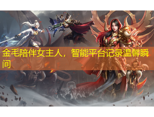 金毛陪伴女主人，智能平台记录温馨瞬间