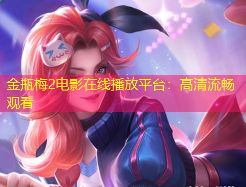 金瓶梅2电影在线播放平台：高清流畅观看
