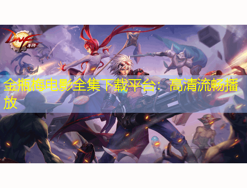 金瓶梅电影全集下载平台：高清流畅播放