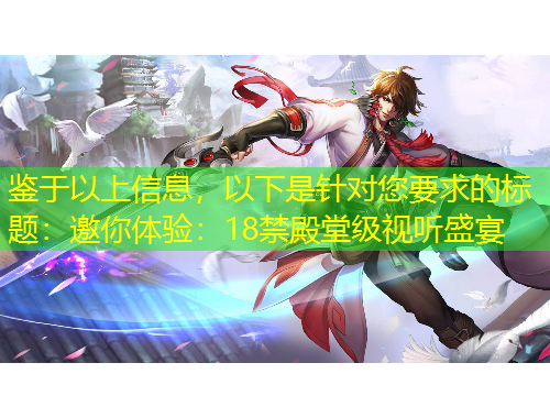 鉴于以上信息，以下是针对您要求的标题：邀你体验：18禁殿堂级视听盛宴