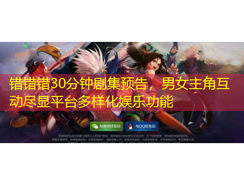 错错错30分钟剧集预告，男女主角互动尽显平台多样化娱乐功能