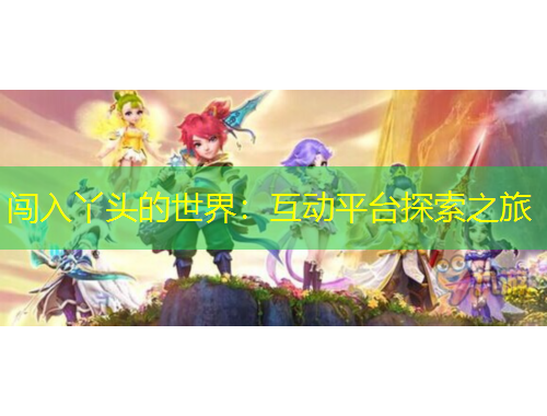 闯入丫头的世界：互动平台探索之旅