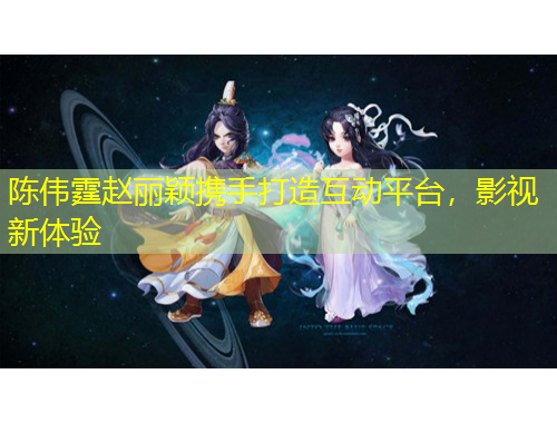 陈伟霆赵丽颖携手打造互动平台，影视新体验