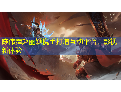 陈伟霆赵丽颖携手打造互动平台，影视新体验