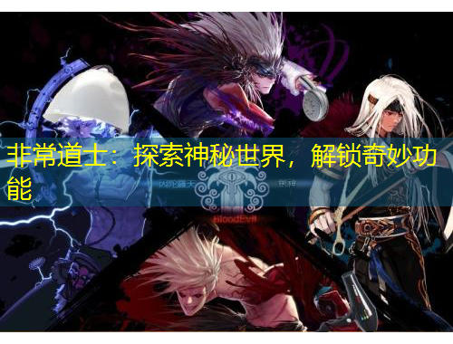 非常道士：探索神秘世界，解锁奇妙功能