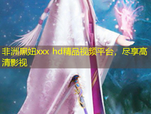 非洲黑妞xxx hd精品视频平台,尽享高清影视