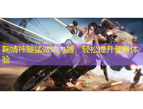 鞠婧祎腿猛做助力器，轻松提升健身体验