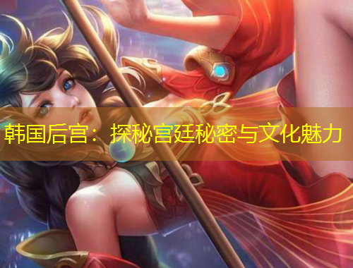 韩国后宫：探秘宫廷秘密与文化魅力