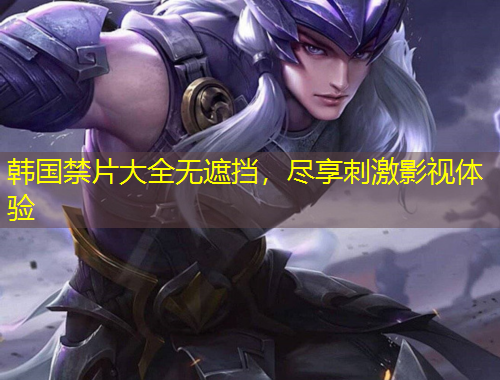 韩国禁片大全无遮挡，尽享刺激影视体验