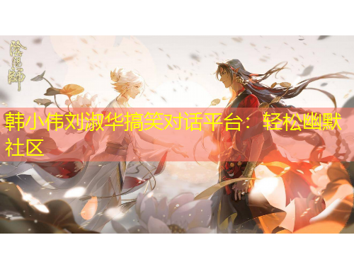 韩小伟刘淑华搞笑对话平台：轻松幽默社区