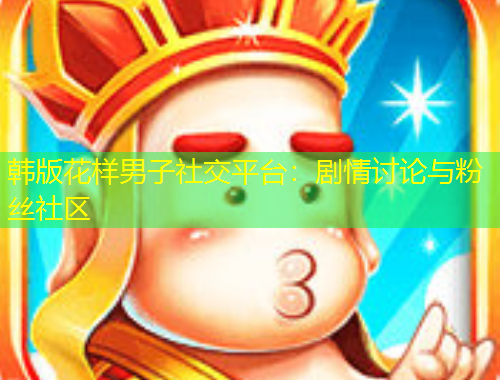 韩版花样男子社交平台：剧情讨论与粉丝社区