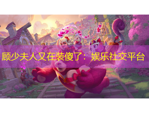 顾少夫人又在装傻了：娱乐社交平台