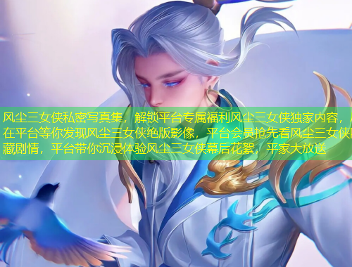 风尘三女侠私密写真集，解锁平台专属福利风尘三女侠独家内容，尽在平台等你发现风尘三女侠绝版影像，平台会员抢先看风尘三女侠隐藏剧情，平台带你沉浸体验风尘三女侠幕后花絮，平家大放送