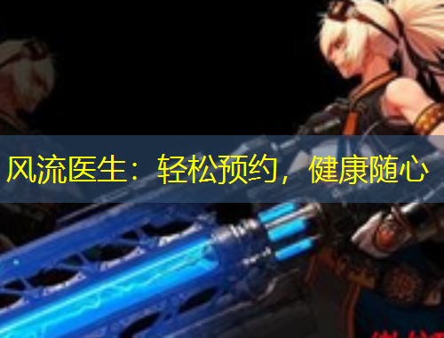 风流医生：轻松预约，健康随心