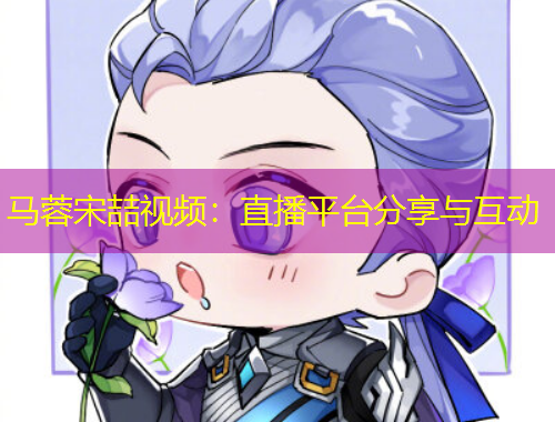 马蓉宋喆视频：直播平台分享与互动