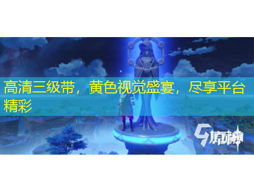 高清三级带，黄色视觉盛宴，尽享平台精彩