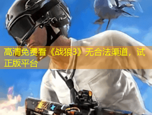 高清免费看《战狼3》无合法渠道，试正版平台