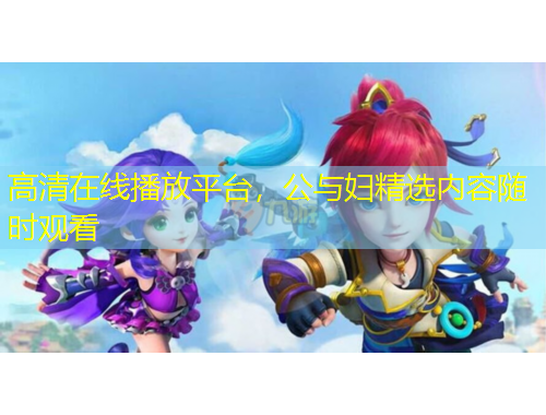 高清在线播放平台，公与妇精选内容随时观看