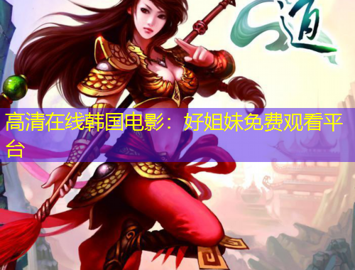 高清在线韩国电影：好姐妹免费观看平台
