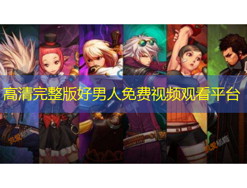 高清完整版好男人免费视频观看平台