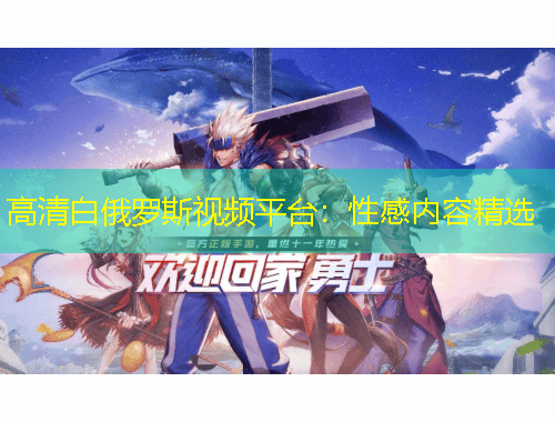 高清白俄罗斯视频平台:性感内容精选