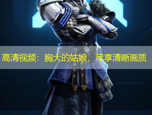 高清视频：胸大的姑娘，尽享清晰画质