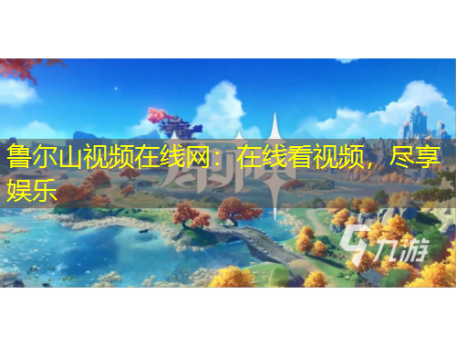 鲁尔山视频在线网：在线看视频，尽享娱乐