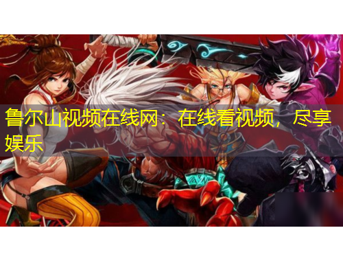 鲁尔山视频在线网：在线看视频，尽享娱乐