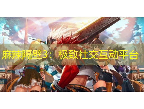 麻辣隔壁3：极致社交互动平台