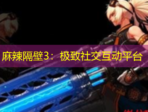 麻辣隔壁3：极致社交互动平台