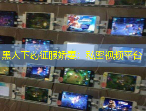 黑人下药征服娇妻：私密视频平台