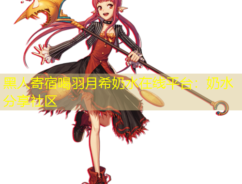黑人寄宿喝羽月希奶水在线平台：奶水分享社区