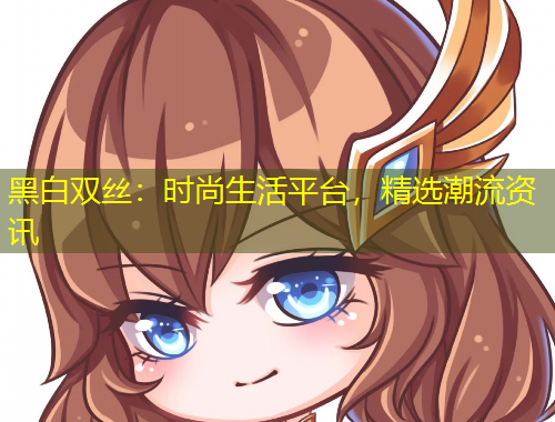 黑白双丝：时尚生活平台，精选潮流资讯