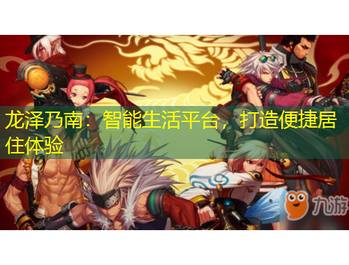 龙泽乃南：智能生活平台，打造便捷居住体验
